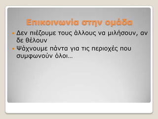 Επικοινωνία ζηεν ομάδα
 Γελ πηέδνπκε ηνπο άιινπο λα κηιήζνπλ, αλ
  δε ζέινπλ
 Φάρλνπκε πάληα γηα ηηο πεξηνρέο πνπ
  ζπκθσλνύλ όινη…
 
