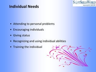 Individual Needs


• Attending to personal problems
• Encouraging individuals
• Giving status
• Recognizing and using individual abilities
• Training the individual
 