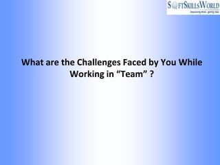 What are the Challenges Faced by You While
           Working in “Team” ?
 