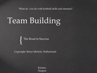 What do you do with football skills and stamina?

Team Building

{

The Road to Success

Copyright: Rinus Michels, Netherlands

Kimmo
Haapea

 