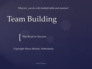 What do you do with football skills and stamina?




Team Building

     {   The Road to Success



 Copyright: Rinus Michels, Netherlands
 