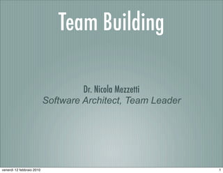 Team Building

                                    Dr. Nicola Mezzetti
                           Software Architect, Team Leader




venerdì 12 febbraio 2010                                     1
 