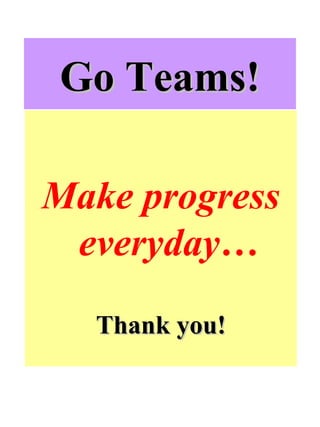 Go Teams! Make progress everyday… Thank you! 