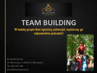 TEAM BUILDING
W każdej grupie tkwi ogromny potencjał, wystarczy go
odpowiednio pobudzić!
Be Active Group
Ul. Moniuszki 1, Marki (k. Warszawy)
Tel. 695 555 184
biuro@ikreatywnie.pl
 