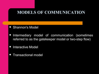 MODELS OF COMMUNICATION
 Shannon's Model
 Intermediary model of communication (sometimes
referred to as the gatekeeper model or two-step flow)
 Interactive Model
 Transactional model
 