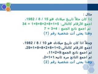 ‫مثال :‬
‫إذا كان مث ل ً تاريخ ميلدك هو 51 / 8 / 2891 ،‬
‫اجمع الرقام كالتالي : 5 + 1 + 8 + 2 + 8 + 9 + 1 = 43‬
‫ثم اجمع ن...