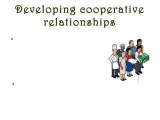 Developing cooperative
relationships
•A team that is dependent on
each other for the completion of
their goals and realises the
importance of that dependence,
churns out maximum output and
stays happy together
•A leader should bring
professional harmony and
mutual dependence in the team
to make the team bond stronger
and more productive
 