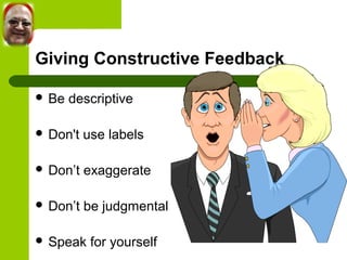 Giving Constructive Feedback 
 Be descriptive 
 Don't use labels 
 Don’t exaggerate 
 Don’t be judgmental 
 Speak for yourself 
 