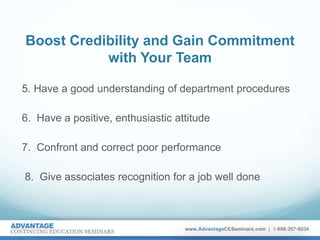 Boost Credibility and Gain Commitment
with Your Team
5. Have a good understanding of department procedures
6. Have a positive, enthusiastic attitude
7. Confront and correct poor performance
8. Give associates recognition for a job well done
 