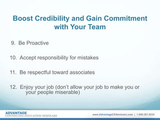 Boost Credibility and Gain Commitment
with Your Team
9. Be Proactive
10. Accept responsibility for mistakes
11. Be respectful toward associates
12. Enjoy your job (don’t allow your job to make you or
your people miserable)
 