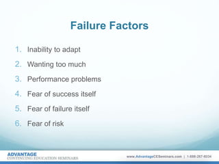 Failure Factors
1. Inability to adapt
2. Wanting too much
3. Performance problems
4. Fear of success itself
5. Fear of failure itself
6. Fear of risk
 