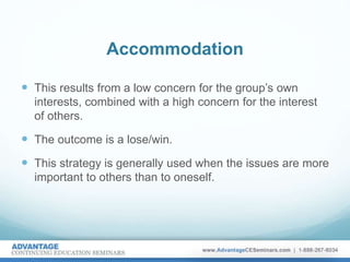 Accommodation
 This results from a low concern for the group’s own
interests, combined with a high concern for the interest
of others.
 The outcome is a lose/win.
 This strategy is generally used when the issues are more
important to others than to oneself.
 