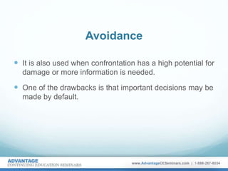 Avoidance
 It is also used when confrontation has a high potential for
damage or more information is needed.
 One of the drawbacks is that important decisions may be
made by default.
 