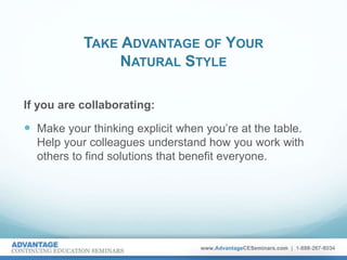 TAKE ADVANTAGE OF YOUR
NATURAL STYLE
If you are collaborating:
 Make your thinking explicit when you’re at the table.
Help your colleagues understand how you work with
others to find solutions that benefit everyone.
 