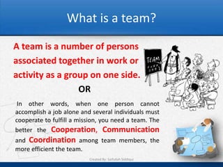 What is a team?
A team is a number of persons
associated together in work or
activity as a group on one side.
OR
In other ...