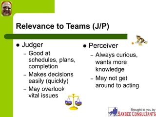 Relevance to Teams (J/P)
 Judger
– Good at
schedules, plans,
completion
– Makes decisions
easily (quickly)
– May overlook
vital issues
 Perceiver
– Always curious,
wants more
knowledge
– May not get
around to acting
 
