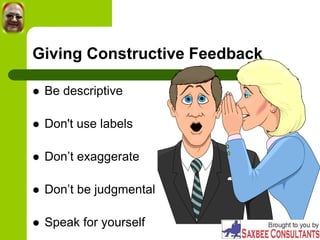 Giving Constructive Feedback
 Be descriptive
 Don't use labels
 Don’t exaggerate
 Don’t be judgmental
 Speak for yourself
 
