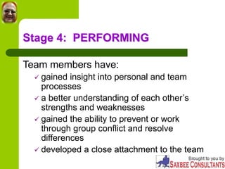 Stage 4: PERFORMING
Team members have:
 gained insight into personal and team
processes
 a better understanding of each other’s
strengths and weaknesses
 gained the ability to prevent or work
through group conflict and resolve
differences
 developed a close attachment to the team
 
