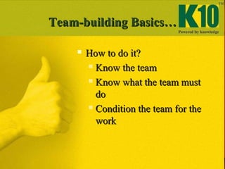 Team-building Basics…Team-building Basics…
 How to do it?How to do it?
 Know the teamKnow the team
 Know what the team mustKnow what the team must
dodo
 Condition the team for theCondition the team for the
workwork
 