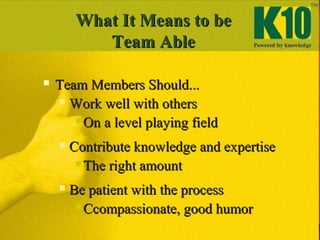 What It Means to beWhat It Means to be
Team AbleTeam Able
 Team Members Should...Team Members Should...
 Work well with othersWork well with others
 On a level playing fieldOn a level playing field
 Contribute knowledge and expertiseContribute knowledge and expertise
 The right amountThe right amount
 Be patient with the processBe patient with the process
 Ccompassionate, good humorCcompassionate, good humor
 