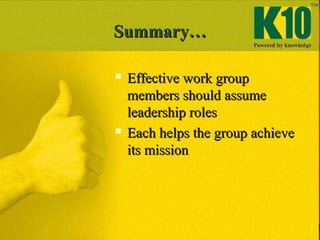Summary…Summary…
 Effective work groupEffective work group
members should assumemembers should assume
leadership rolesleadership roles
 Each helps the group achieveEach helps the group achieve
its missionits mission
 