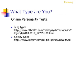 What Type are You?
Online Personality Tests
 Jung types
http://www.allhealth.com/onlinepsych/personality/o
lpgen/0,6103,7119_127651,00.html
 Keirsey types
http://www.keirsey.com/cgi-bin/keirsey/newkts.cgi
Forming
 