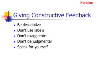 Giving Constructive Feedback
 Be descriptive
 Don't use labels
 Don’t exaggerate
 Don’t be judgmental
 Speak for yourself
Norming
 
