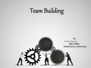 Team Building
by,
Paarkavi Ganesan
MBA (DMS)
Pondicherry University
 