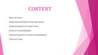 Content
o What is team ?
o DifferenCe betWeen team anD goals
o CharaCteristiCs of gooD team
o roles of team members
o CharaCteristiCs of gooD team members
o types of team
 