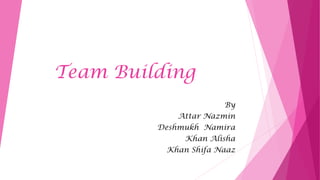 Team Building
By
Attar Nazmin
Deshmukh Namira
Khan Alisha
Khan Shifa Naaz
 