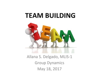 TEAM BUILDING
Allana S. Delgado, MLIS-1
Group Dynamics
May 18, 2017
 