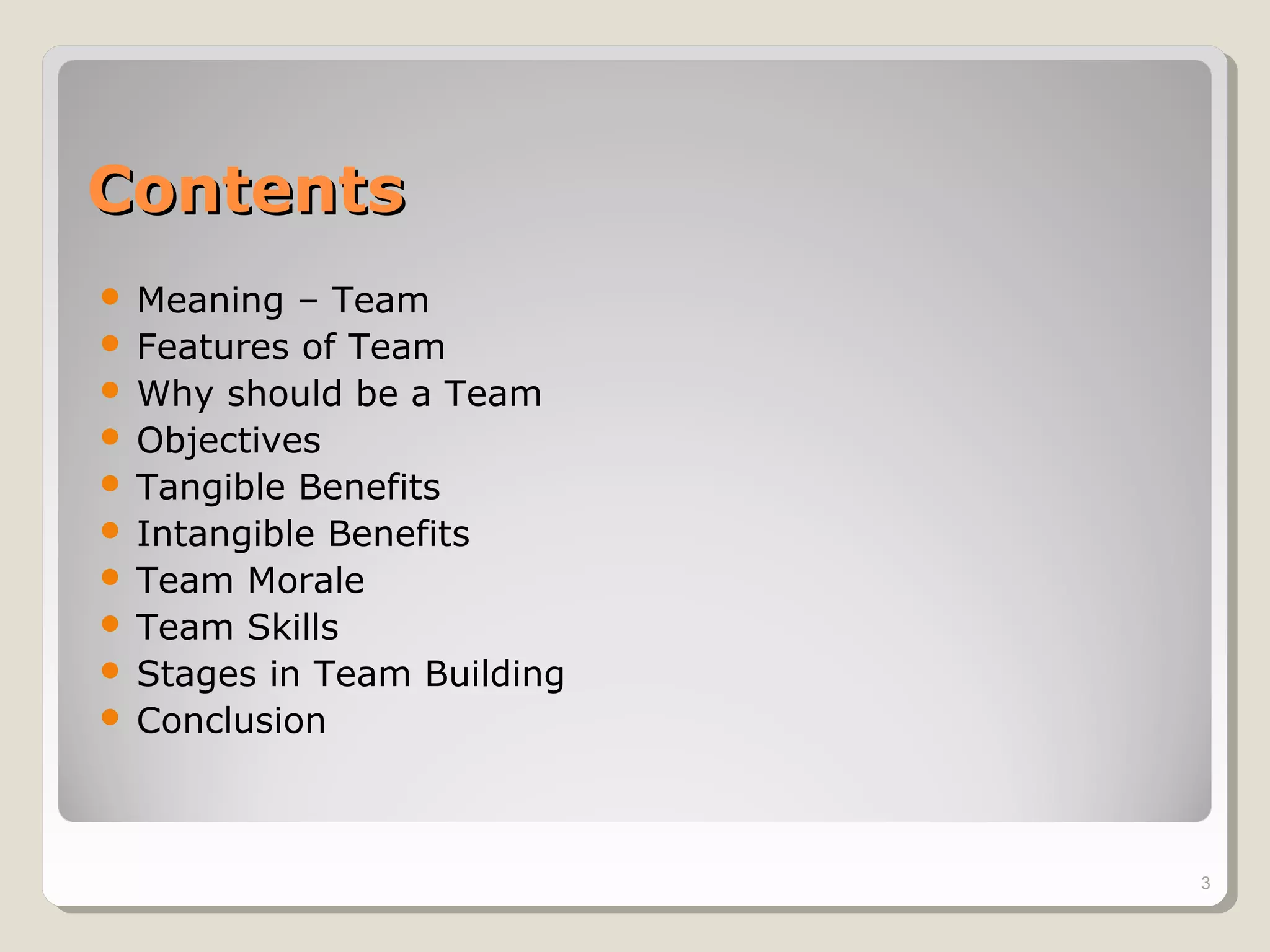 ContentsContents
 Meaning – Team
 Features of Team
 Why should be a Team
 Objectives
 Tangible Benefits
 Intangible Benefits
 Team Morale
 Team Skills
 Stages in Team Building
 Conclusion
3
 