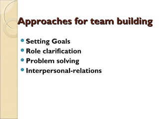 Approaches for team buildingApproaches for team building
Setting Goals
Role clarification
Problem solving
Interpersonal-relations
 