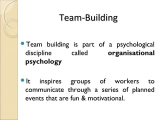 Team-BuildingTeam-Building
Team building is part of a psychological
discipline called organisational
psychology
It inspires groups of workers to
communicate through a series of planned
events that are fun & motivational.
 