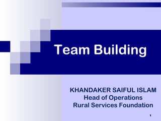 1
Team Building
KHANDAKER SAIFUL ISLAM
Head of Operations
Rural Services Foundation
 