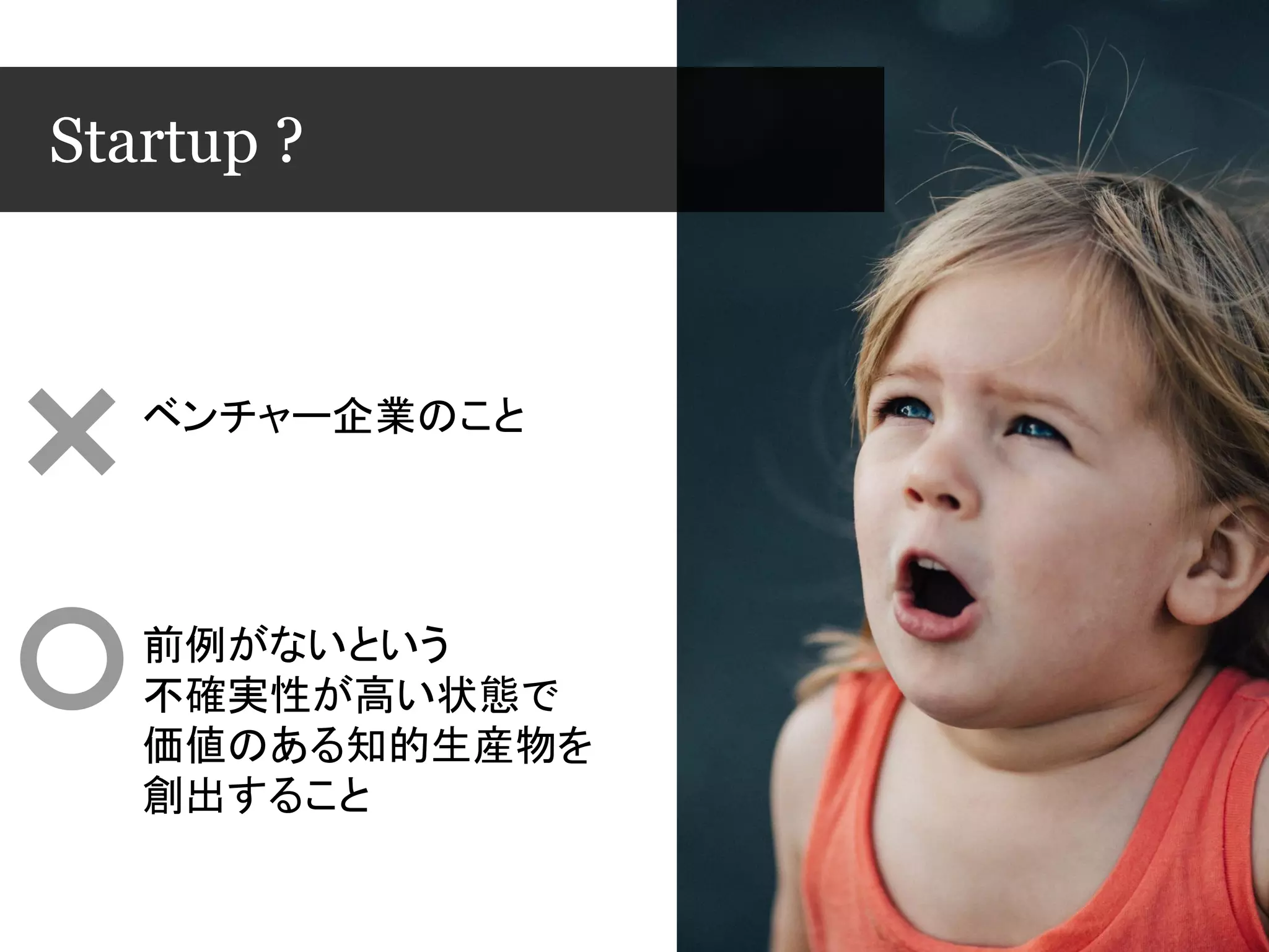 Startup ?
ベンチャー企業のこと
前例がないという
不確実性が高い状態で
価値のある知的生産物を
創出すること
 