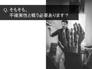Q. そもそも、
不確実性と戦う必要あります？
 