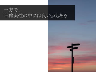 一方で、
不確実性の中には良い点もある
 