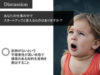 あなたの仕事の中で
スタートアップと言えるものはありますか？
Discussion
前例がないという
不確実性が高い状態で
価値のある知的生産物を
創出すること
 
