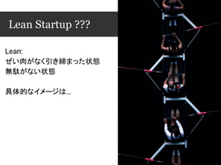 Lean:
ぜい肉がなく引き締まった状態
無駄がない状態
具体的なイメージは…
Lean Startup ???
 