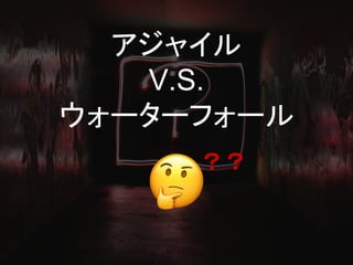 アジャイル
V.S.
ウォーターフォール
？？
 