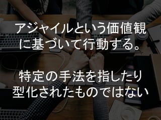 アジャイルという価値観
に基づいて行動する。
特定の手法を指したり
型化されたものではない
 