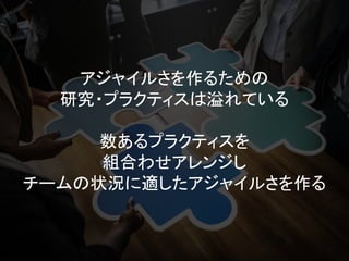 アジャイルさを作るための
研究・プラクティスは溢れている
数あるプラクティスを
組合わせアレンジし
チームの状況に適したアジャイルさを作る
 