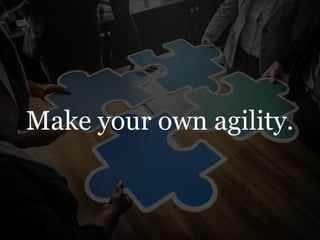 Make your own agility.
 