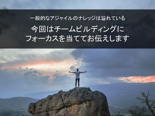 一般的なアジャイルのナレッジは溢れている
今回はチームビルディングに
フォーカスを当ててお伝えします
 