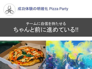 成功体験の明確化 Pizza Party
チームに自信を持たせる
ちゃんと前に進めている!!
 