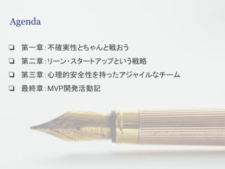 Agenda
❏ 第一章：不確実性とちゃんと戦おう
❏ 第二章：リーン・スタートアップという戦略
❏ 第三章：心理的安全性を持ったアジャイルなチーム
❏ 最終章：MVP開発活動記
 
