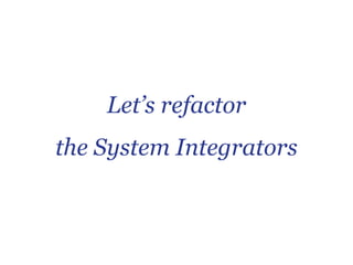 Let’s refactor
the System Integrators
 