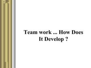 Team work ... How Does
It Develop ?
 