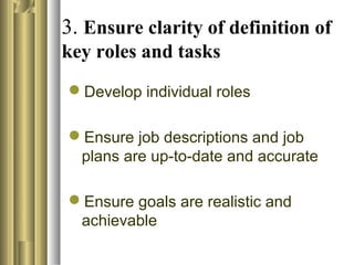 3. Ensure clarity of definition of
key roles and tasks
Develop individual roles
Ensure job descriptions and job
plans are up-to-date and accurate
Ensure goals are realistic and
achievable
 